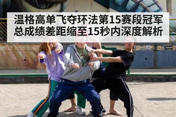 温格高单飞夺环法第15赛段冠军 总成绩差距缩至15秒内深度解析