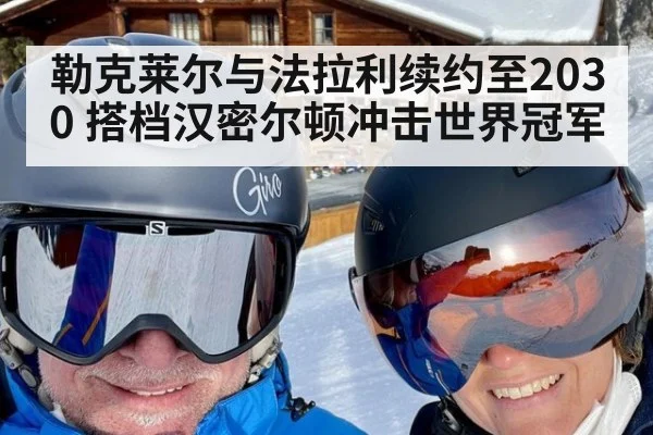 勒克莱尔与法拉利续约至2030 搭档汉密尔顿冲击世界冠军