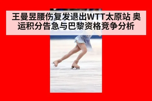 王曼昱腰伤复发退出WTT太原站 奥运积分告急与巴黎资格竞争分析