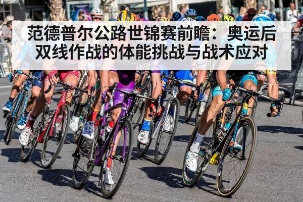 范德普尔公路世锦赛前瞻：奥运后双线作战的体能挑战与战术应对