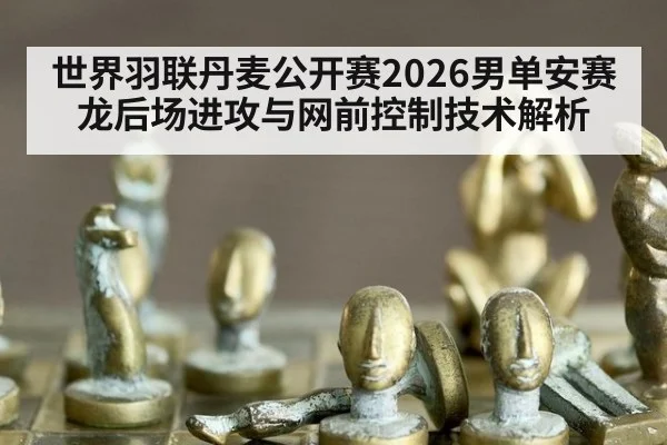 世界羽联丹麦公开赛2026男单安赛龙后场进攻与网前控制技术解析