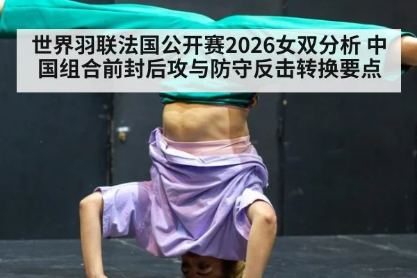 世界羽联法国公开赛2026女双分析 中国组合前封后攻与防守反击转换要点