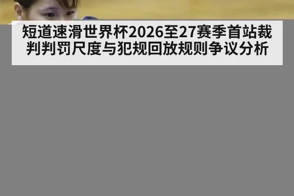 短道速滑世界杯2026至27赛季首站裁判判罚尺度与犯规回放规则争议分析